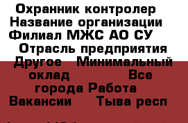 Охранник-контролер › Название организации ­ Филиал МЖС АО СУ-155 › Отрасль предприятия ­ Другое › Минимальный оклад ­ 25 000 - Все города Работа » Вакансии   . Тыва респ.